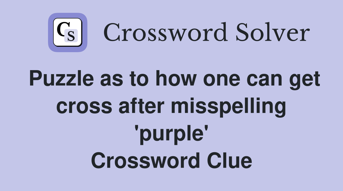 Puzzle as to how one can get cross after misspelling 'purple' Crossword Clue