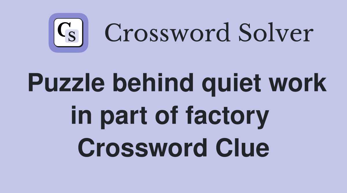 Puzzle behind quiet work in part of factory  Crossword Clue