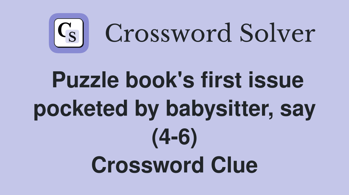 Puzzle book's first issue pocketed by babysitter, say (4-6) Crossword Clue