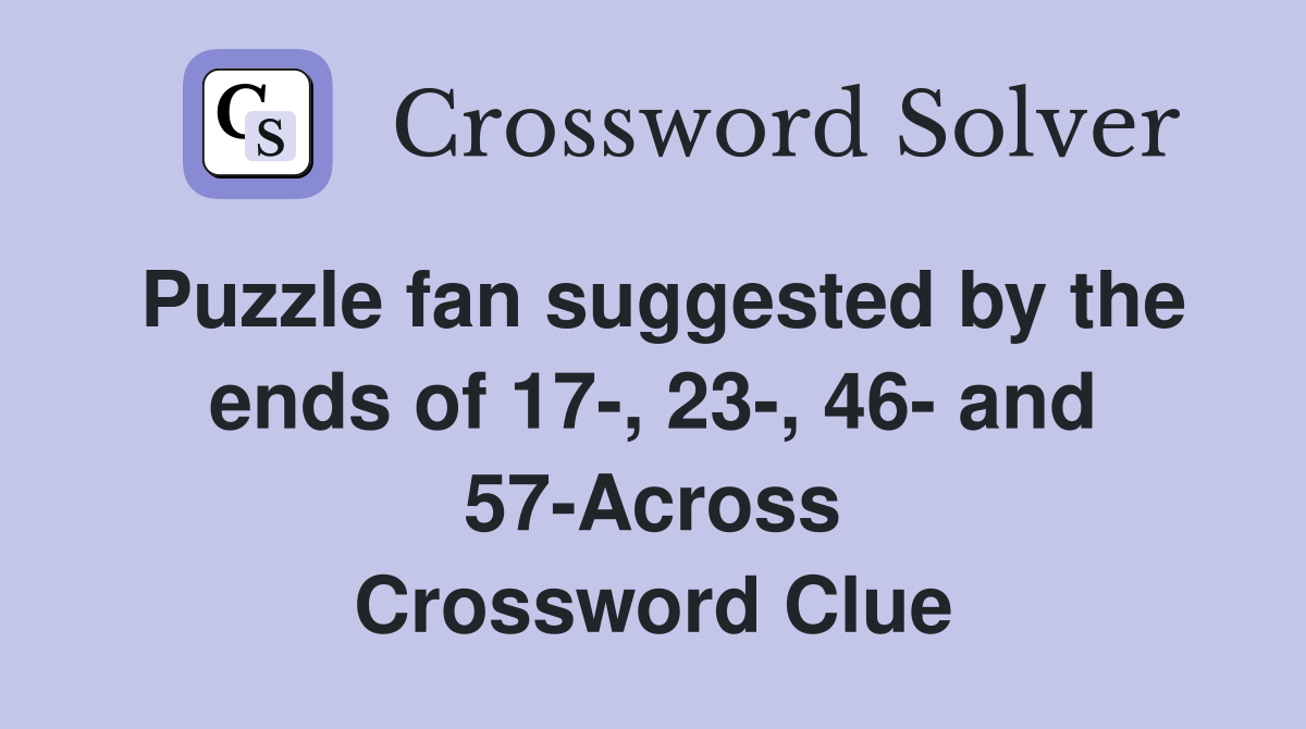 Puzzle fan suggested by the ends of 17-, 23-, 46- and 57-Across Crossword Clue
