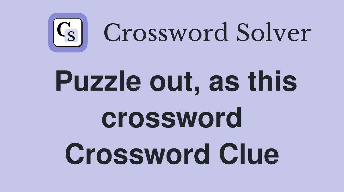 Puzzle out, as this crossword Crossword Clue