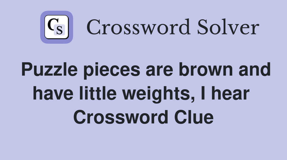 Puzzle pieces are brown and have little weights, I hear  Crossword Clue