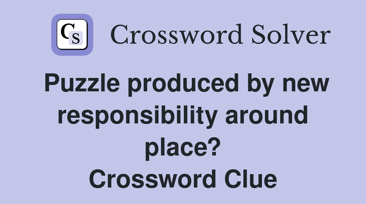 Puzzle produced by new responsibility around place? Crossword Clue