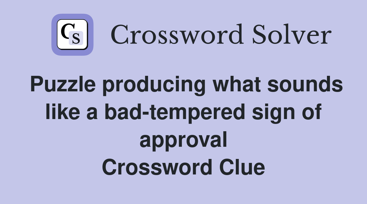 Puzzle producing what sounds like a bad-tempered sign of approval Crossword Clue
