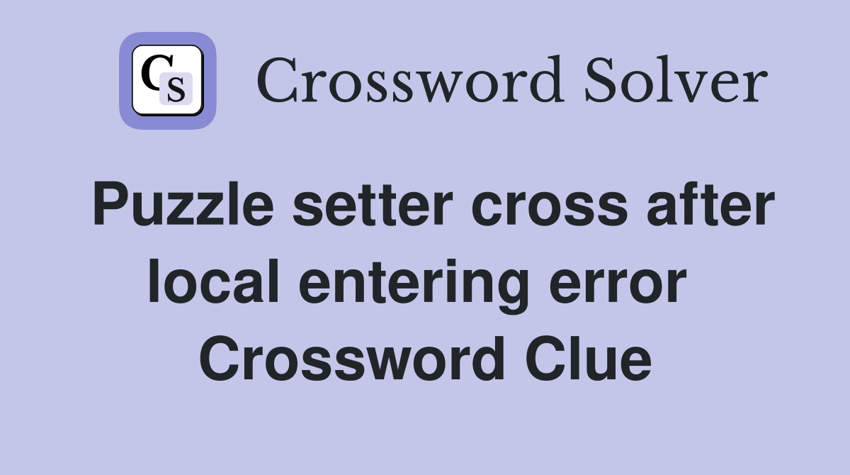 Puzzle setter cross after local entering error  Crossword Clue