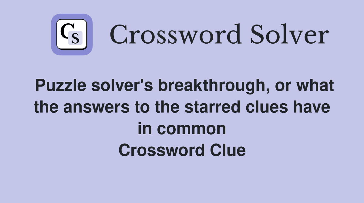 Puzzle solver's breakthrough, or what the answers to the starred clues have in common Crossword Clue