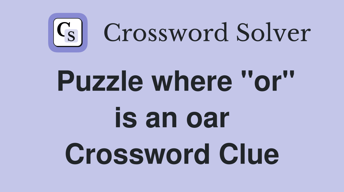 Puzzle where ''or'' is an oar Crossword Clue