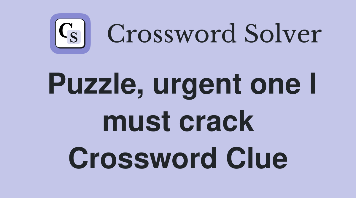 Puzzle, urgent one I must crack Crossword Clue