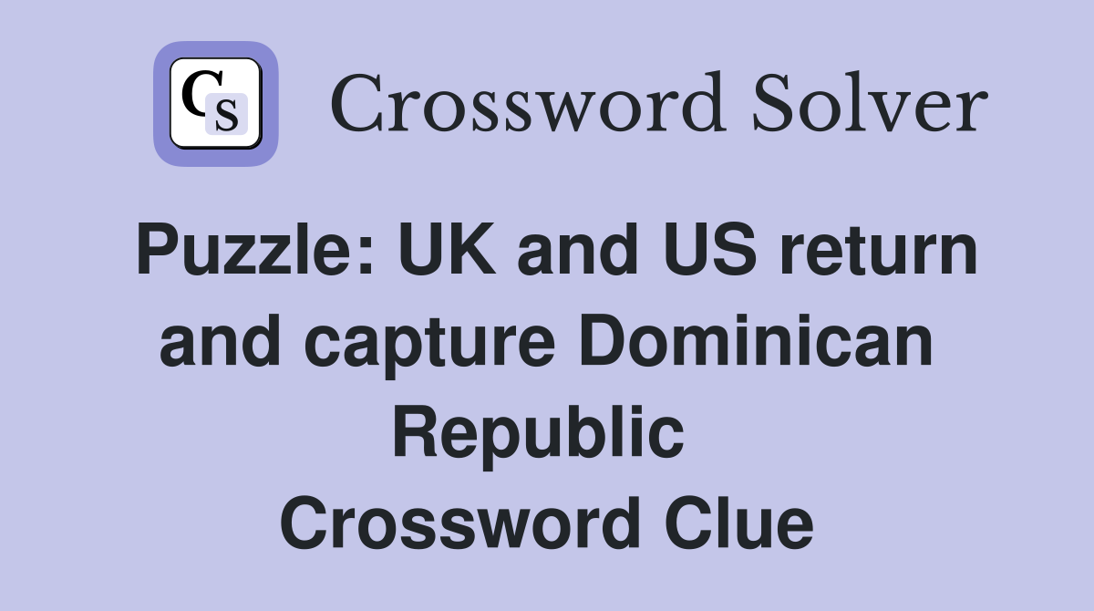 Puzzle: UK and US return and capture Dominican Republic  Crossword Clue