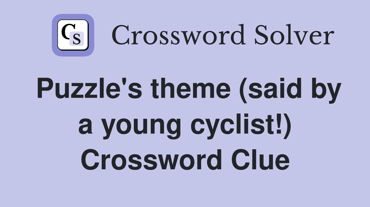 Puzzle's theme (said by a young cyclist!) Crossword Clue