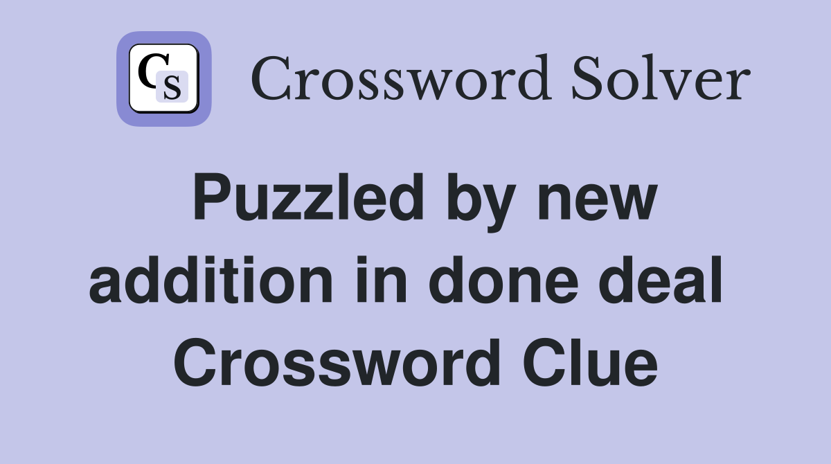 Puzzled by new addition in done deal  Crossword Clue