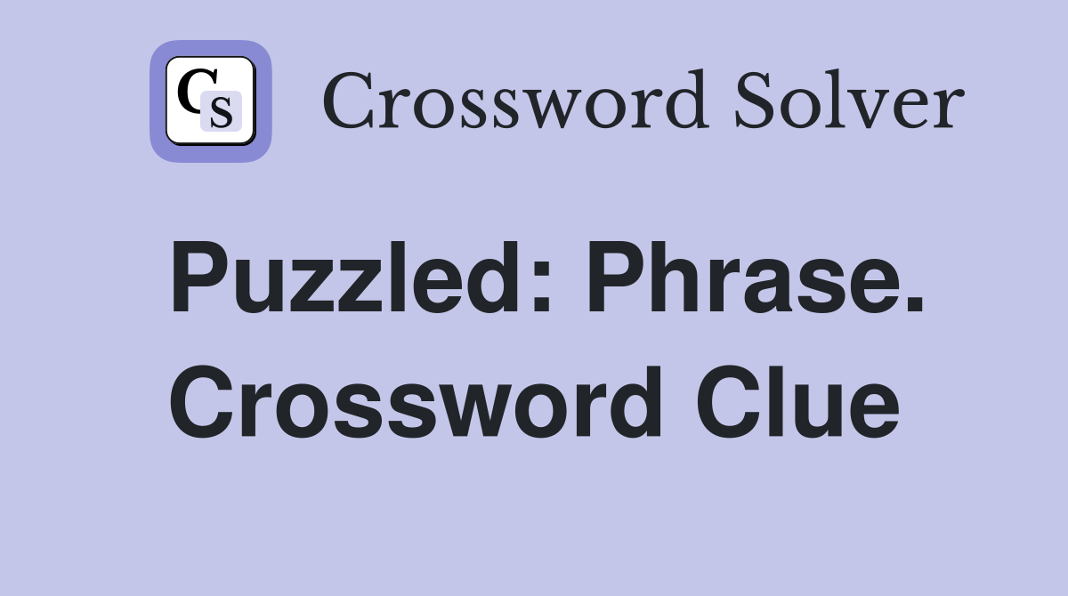 Puzzled: Phrase. Crossword Clue