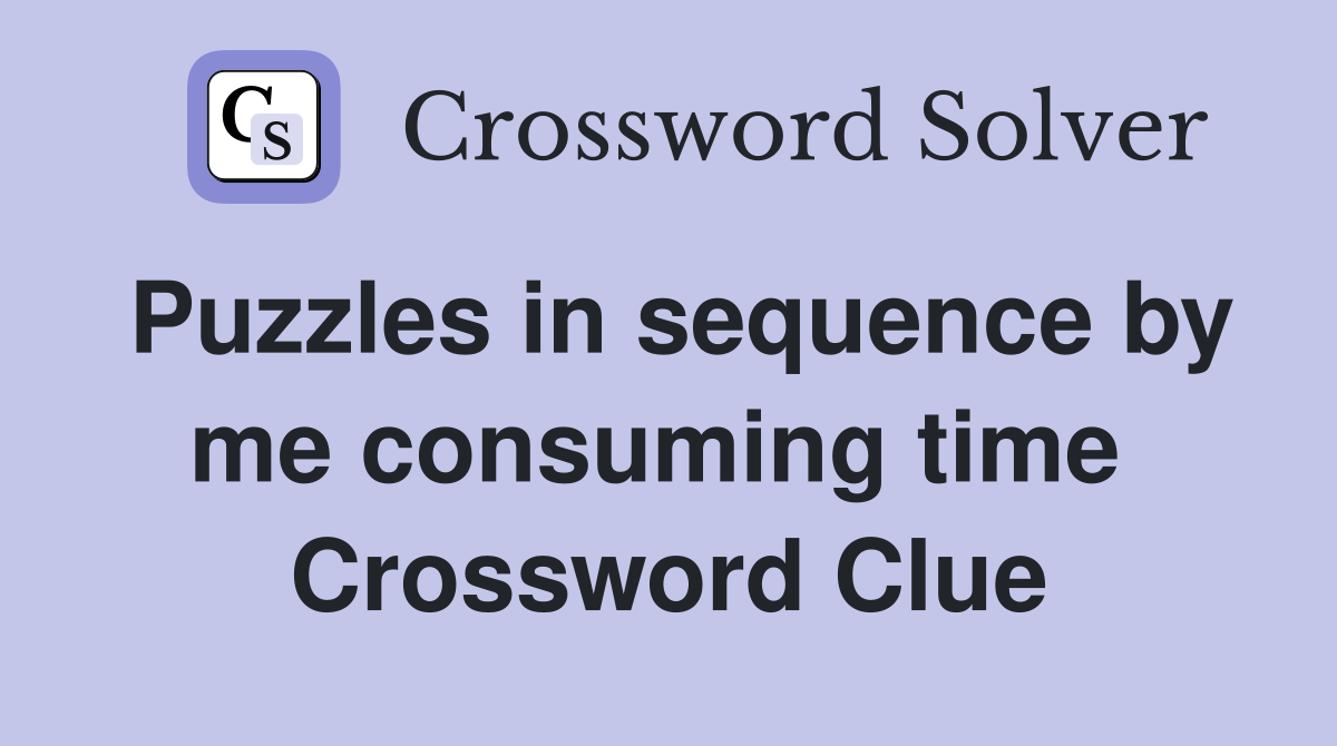 Puzzles in sequence by me consuming time  Crossword Clue