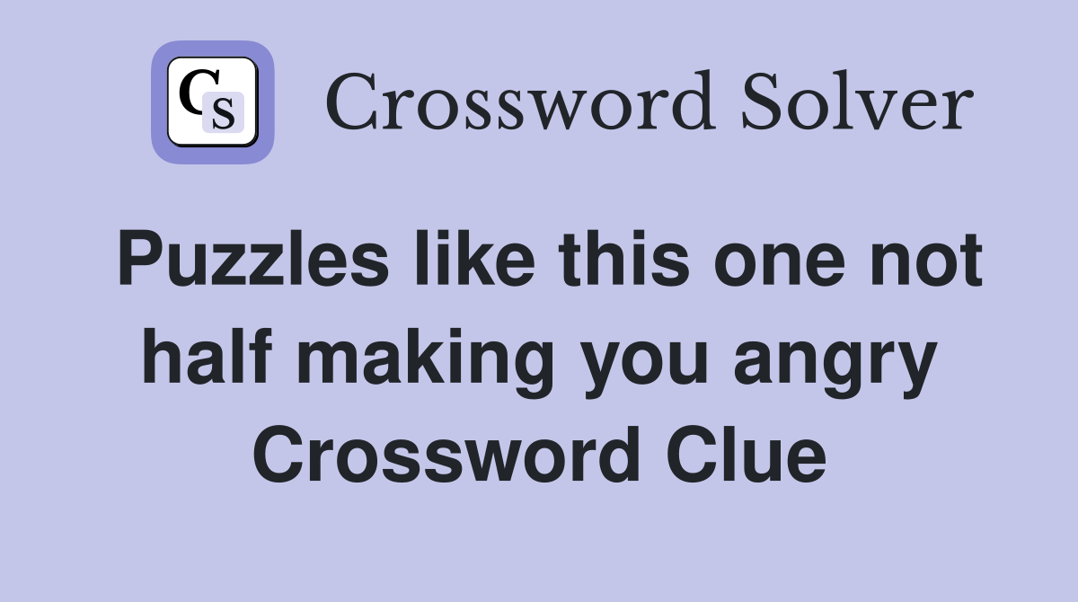 Puzzles like this one not half making you angry Crossword Clue