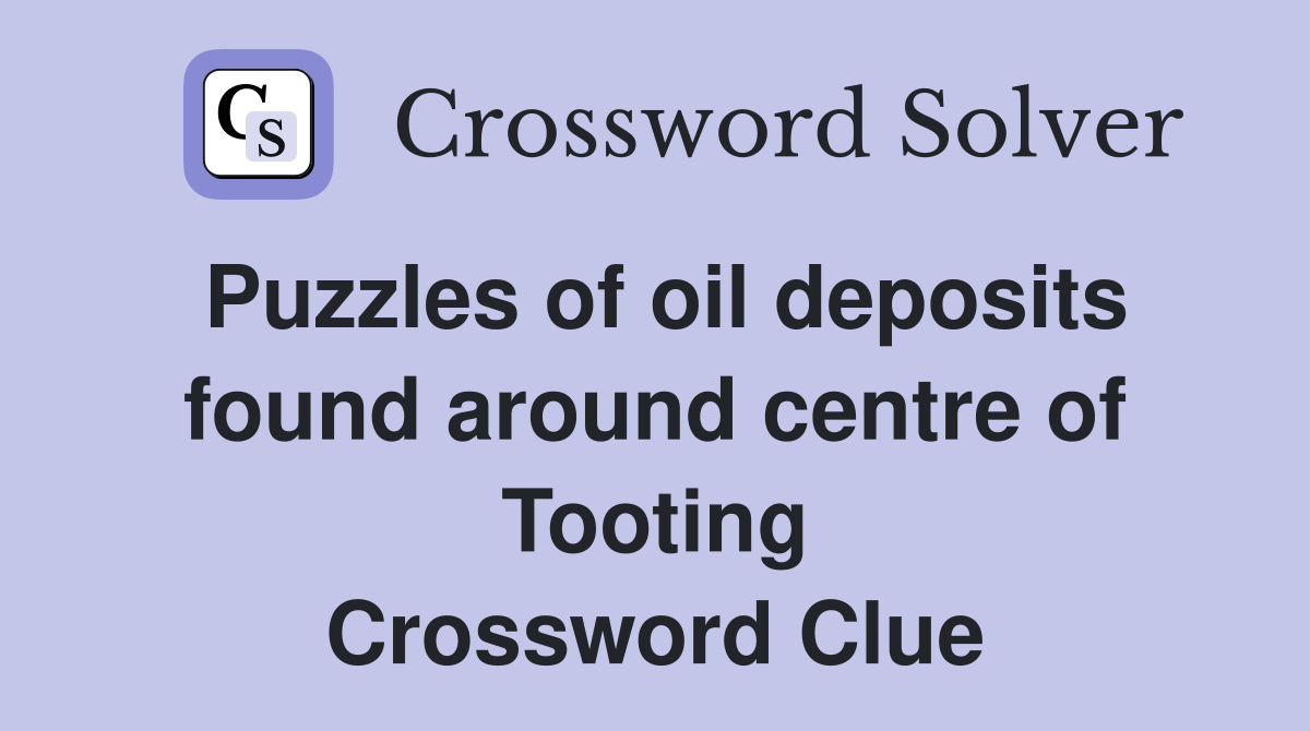 Puzzles of oil deposits found around centre of Tooting Crossword Clue