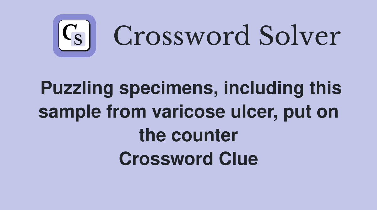 Puzzling specimens, including this sample from varicose ulcer, put on the counter Crossword Clue
