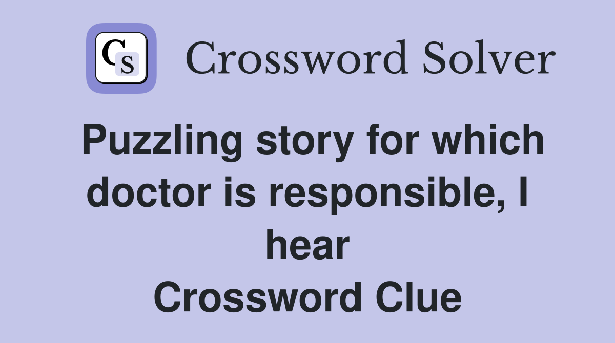 Puzzling story for which doctor is responsible, I hear Crossword Clue