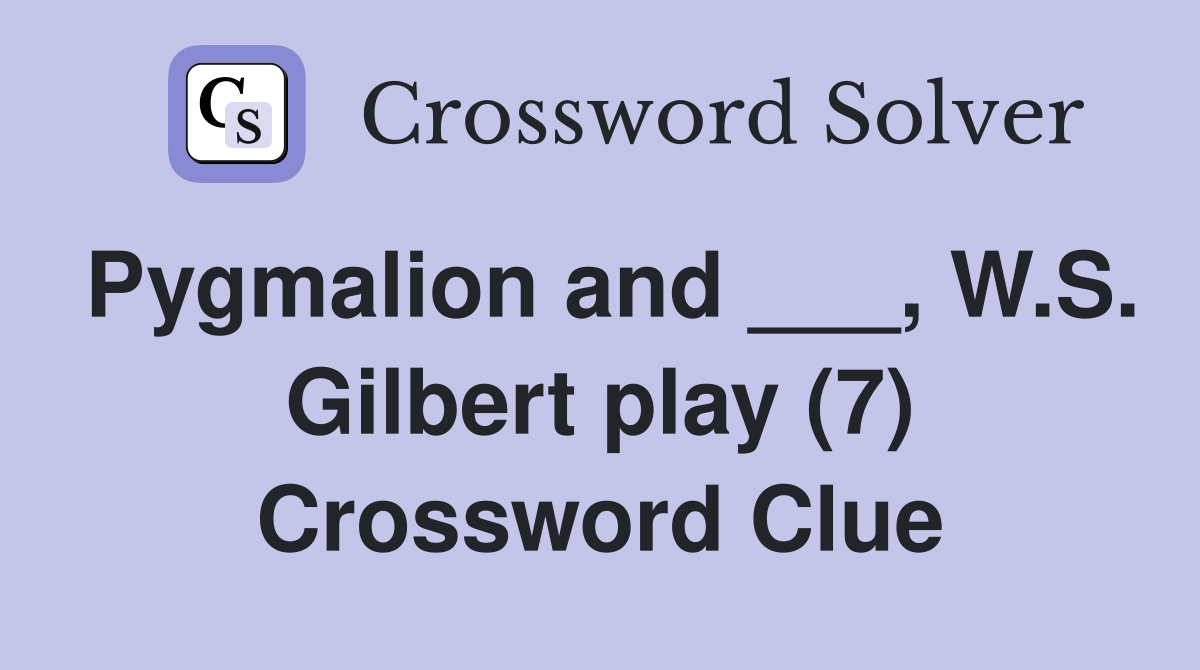 Pygmalion and ___, W.S. Gilbert play (7) Crossword Clue