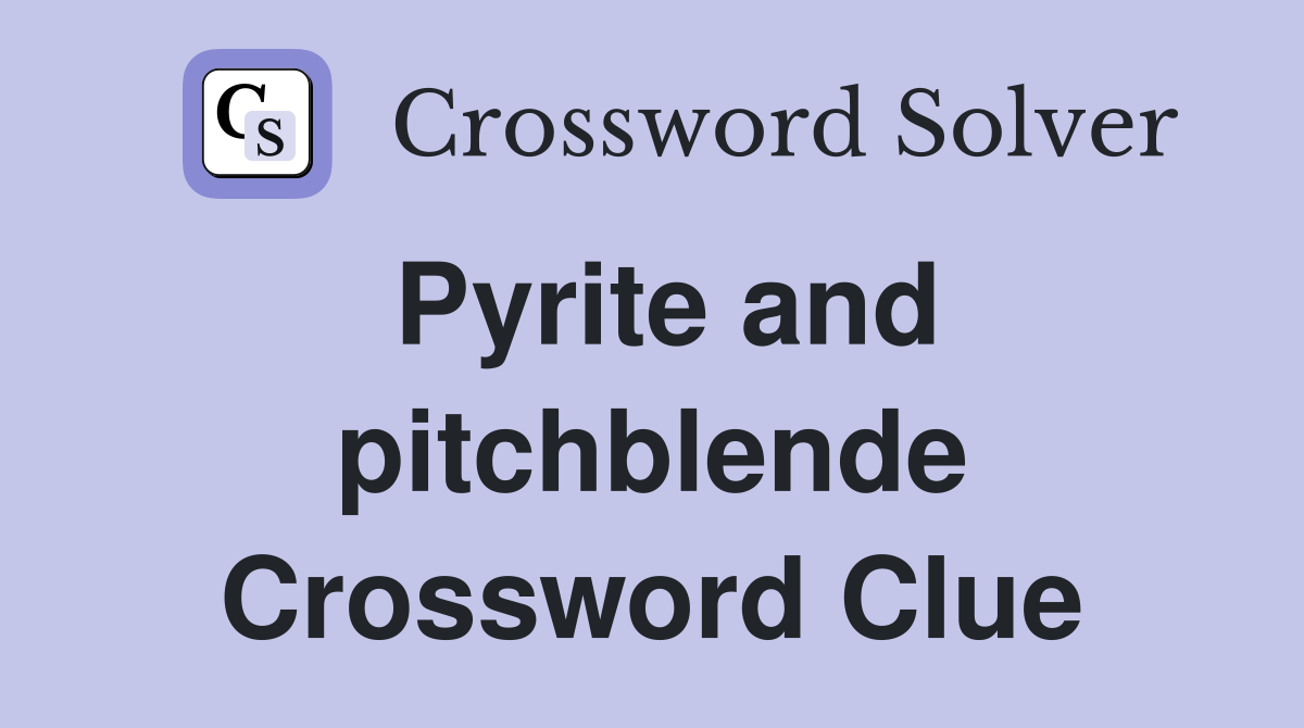 Pyrite and pitchblende Crossword Clue