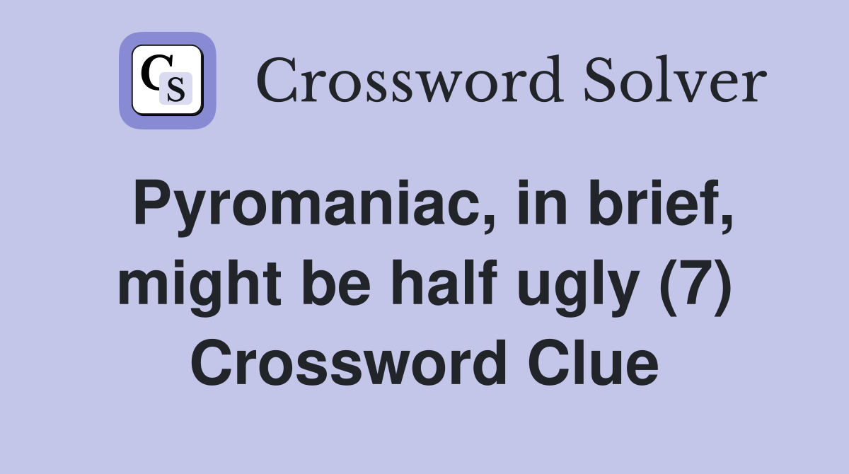 Pyromaniac, in brief, might be half ugly (7) Crossword Clue