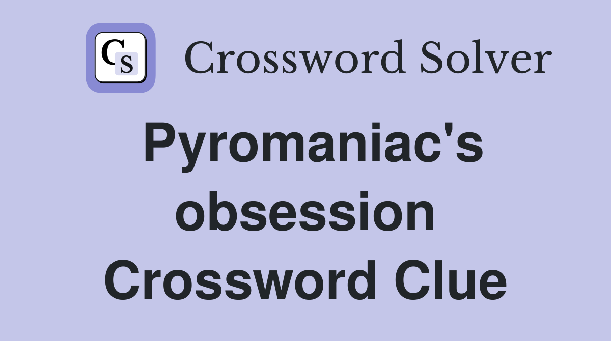 Pyromaniac's obsession Crossword Clue