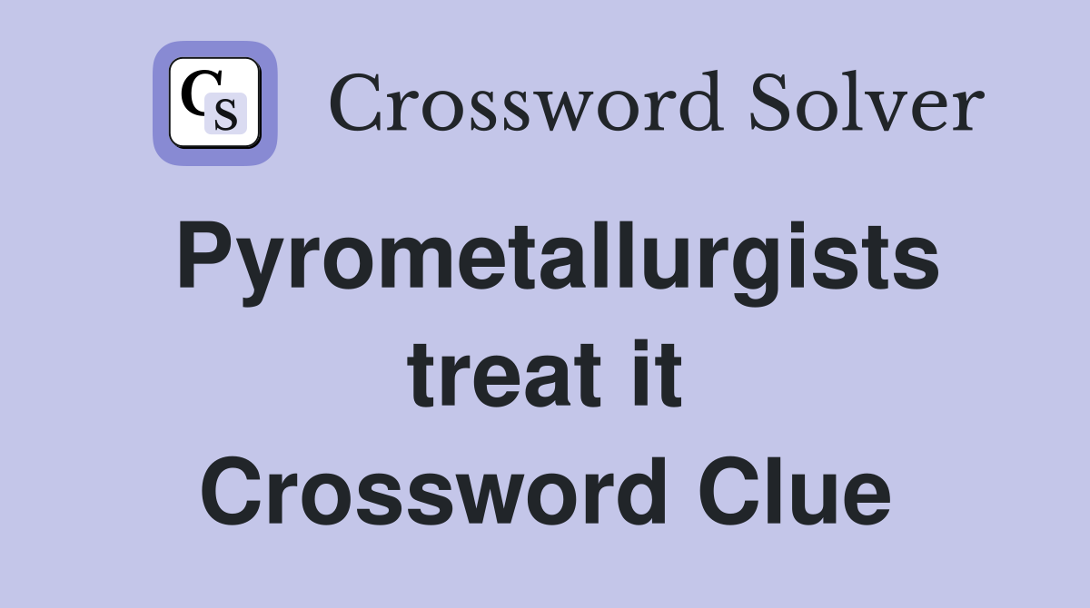 Pyrometallurgists treat it Crossword Clue
