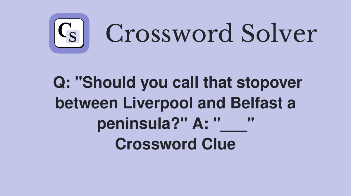 Q: "Should you call that stopover between Liverpool and Belfast a peninsula?" A: "___" Crossword Clue