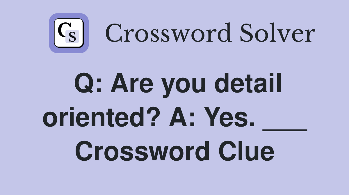 Q: Are you detail oriented? A: Yes. ___ Crossword Clue