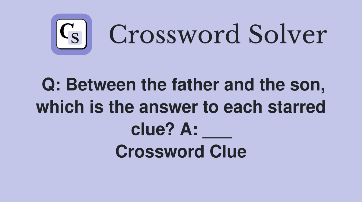 Q: Between the father and the son, which is the answer to each starred clue? A: ___ Crossword Clue