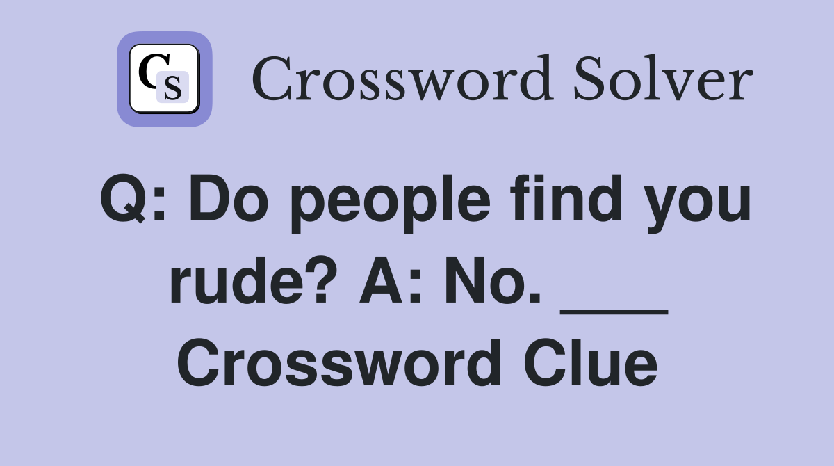Q: Do people find you rude? A: No. ___ Crossword Clue