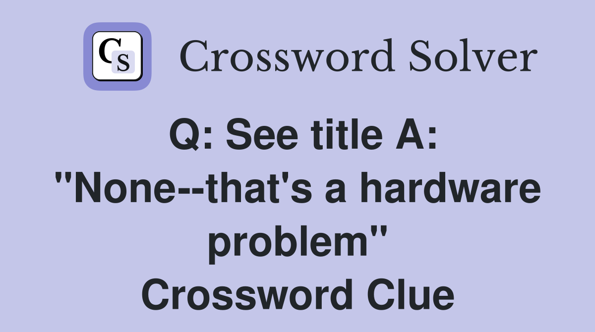 Q: See title A: "None--that's a hardware problem" Crossword Clue