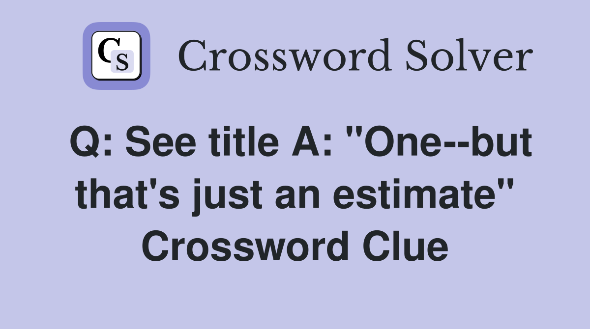 Q: See title A: "One--but that's just an estimate" Crossword Clue