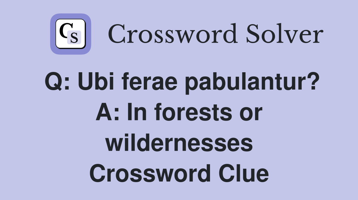 Q: Ubi ferae pabulantur? A: In forests or wildernesses Crossword Clue