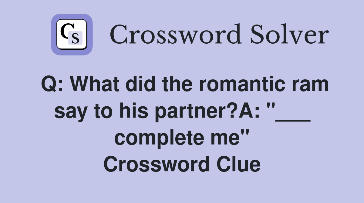 Q: What did the romantic ram say to his partner?A: "___ complete me" Crossword Clue