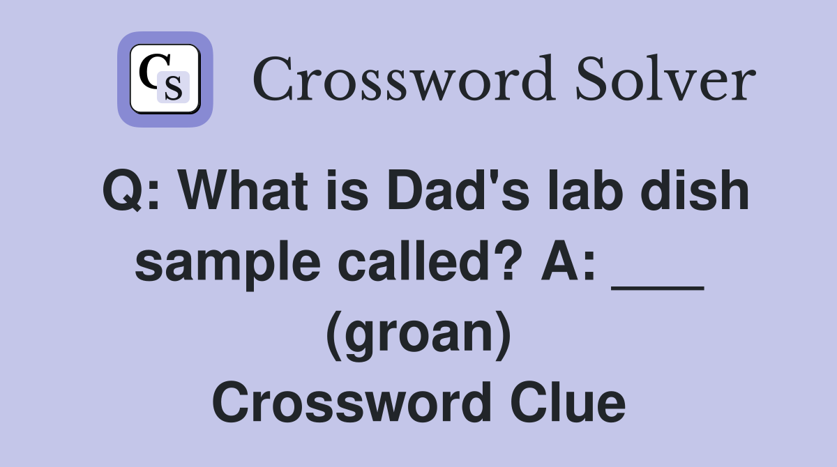 Q: What is Dad's lab dish sample called? A: ___ (groan) Crossword Clue