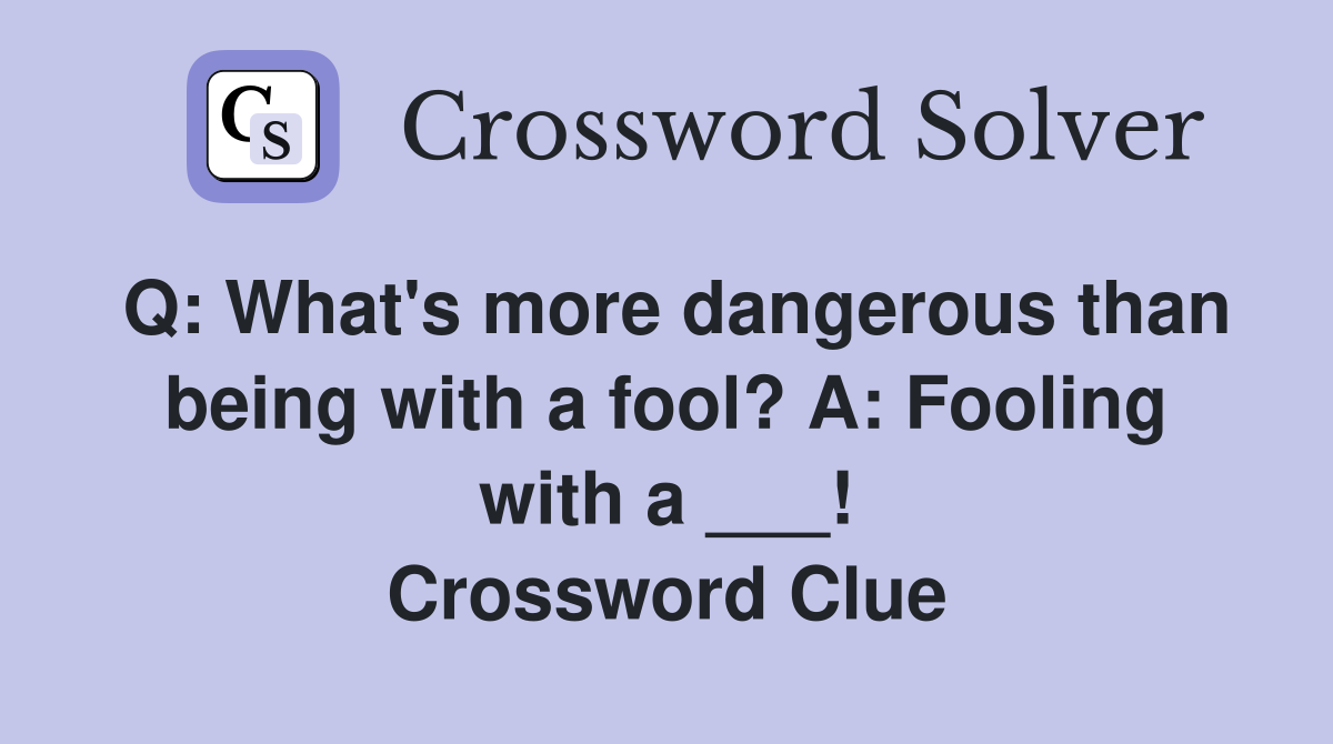 Q: What's more dangerous than being with a fool? A: Fooling with a ___! Crossword Clue