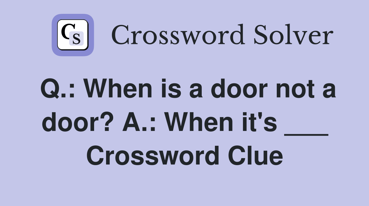 Q.: When is a door not a door? A.: When it's ___ Crossword Clue