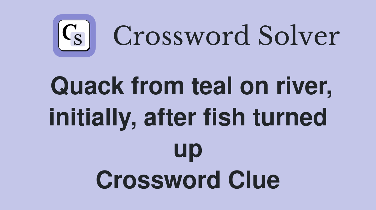 Quack from teal on river, initially, after fish turned up Crossword Clue
