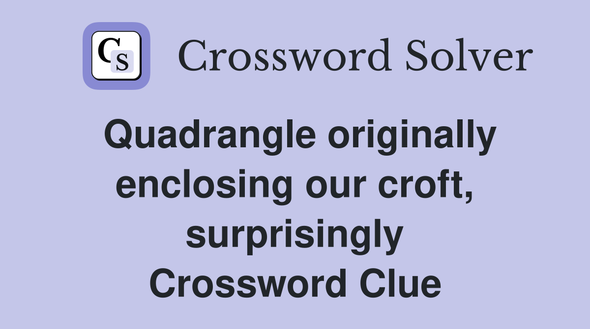 Quadrangle originally enclosing our croft, surprisingly Crossword Clue
