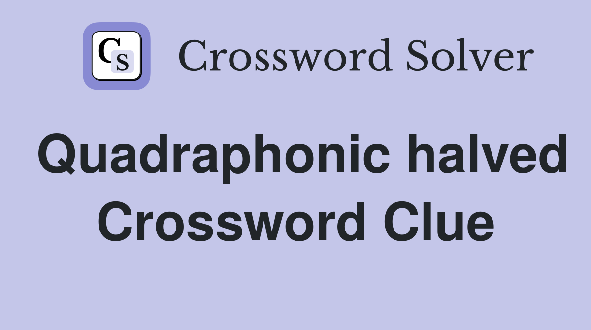 Quadraphonic halved Crossword Clue