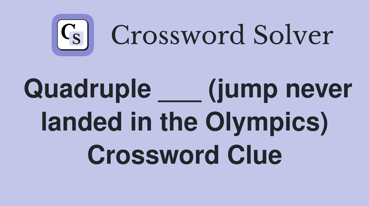 Quadruple ___ (jump never landed in the Olympics) Crossword Clue