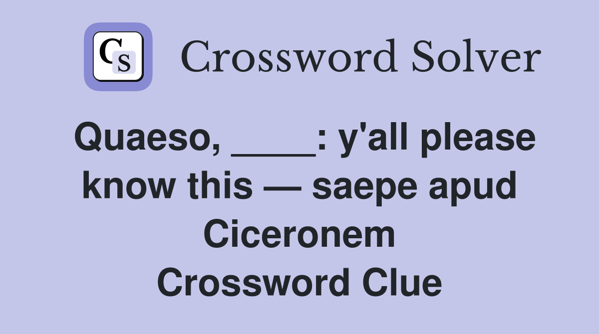Quaeso, ____: y'all please know this — saepe apud Ciceronem Crossword Clue