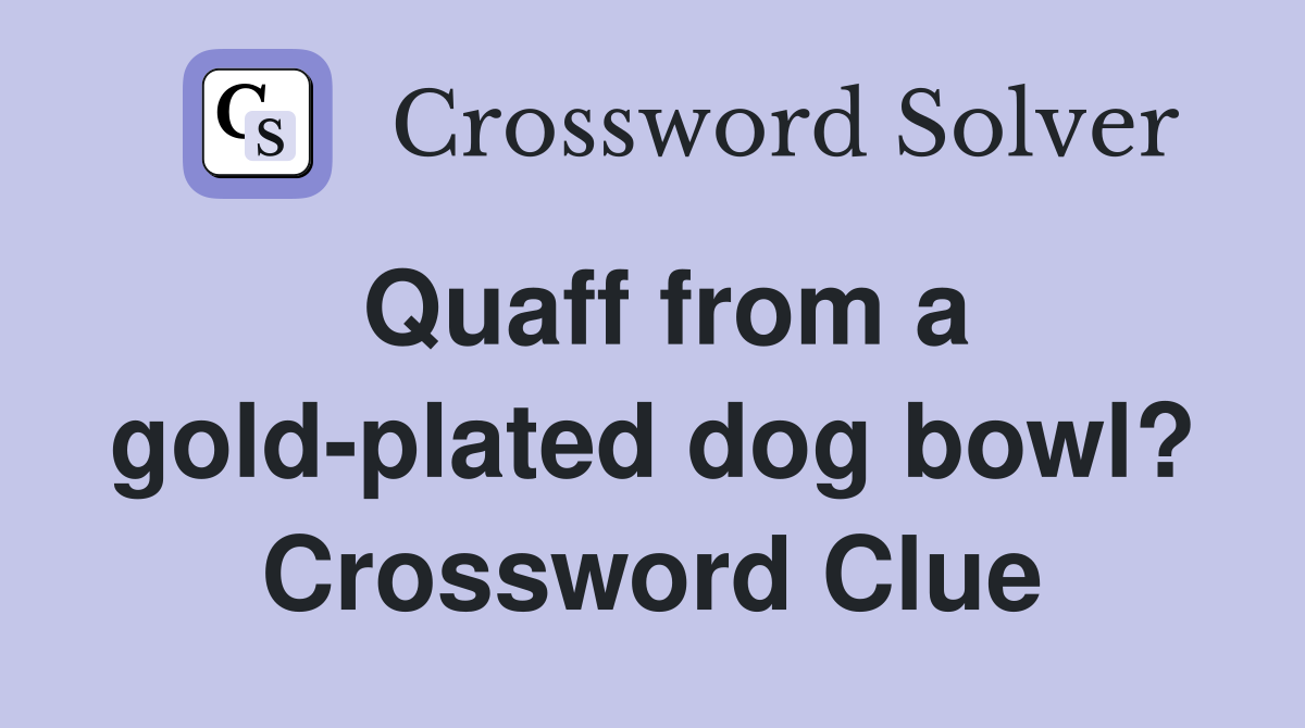 Quaff from a gold-plated dog bowl? Crossword Clue