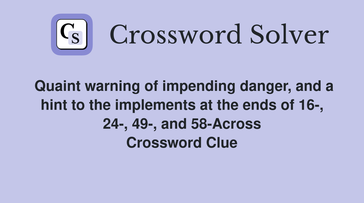 Quaint warning of impending danger, and a hint to the implements at the ends of 16-, 24-, 49-, and 58-Across Crossword Clue