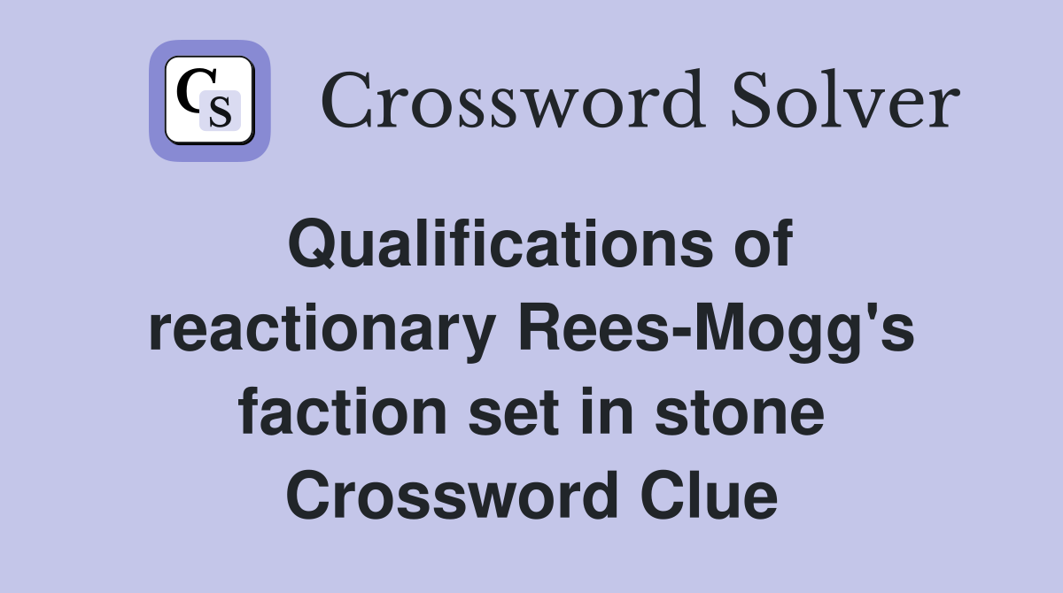 Qualifications of reactionary Rees-Mogg's faction set in stone Crossword Clue