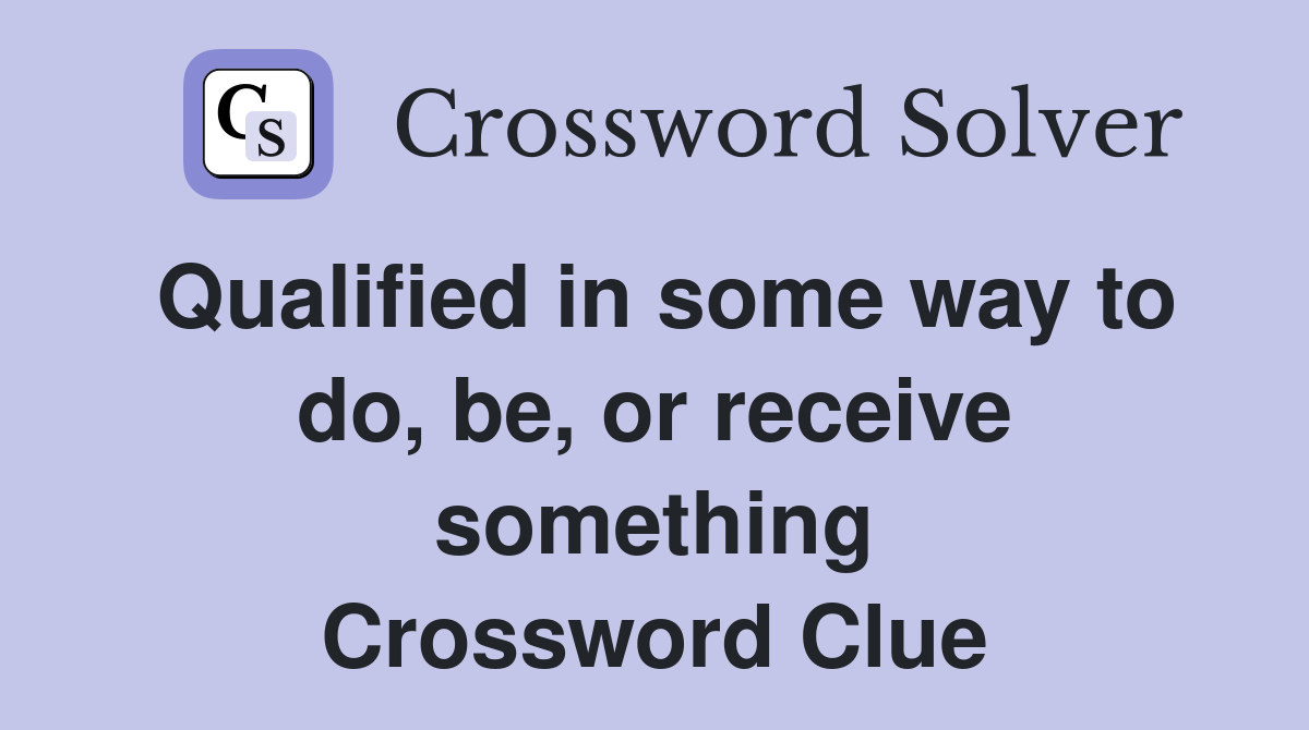 Qualified in some way to do, be, or receive something Crossword Clue