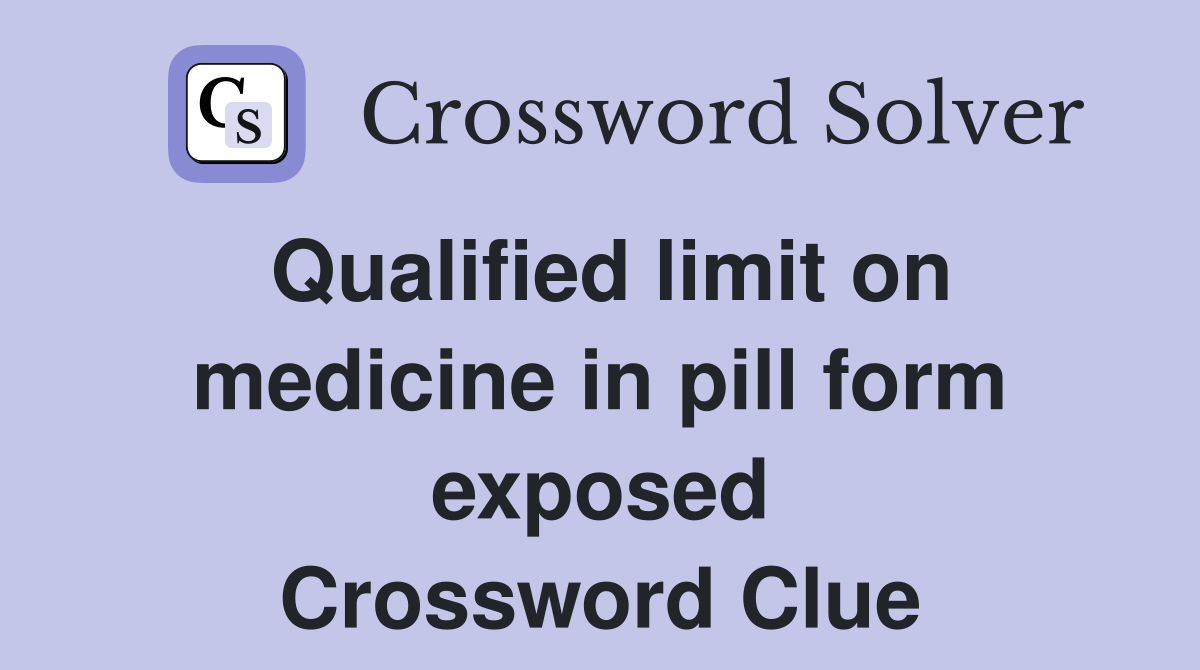 Qualified limit on medicine in pill form exposed Crossword Clue