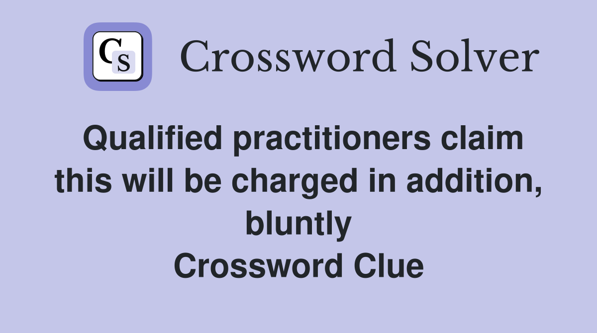 Qualified practitioners claim this will be charged in addition, bluntly Crossword Clue