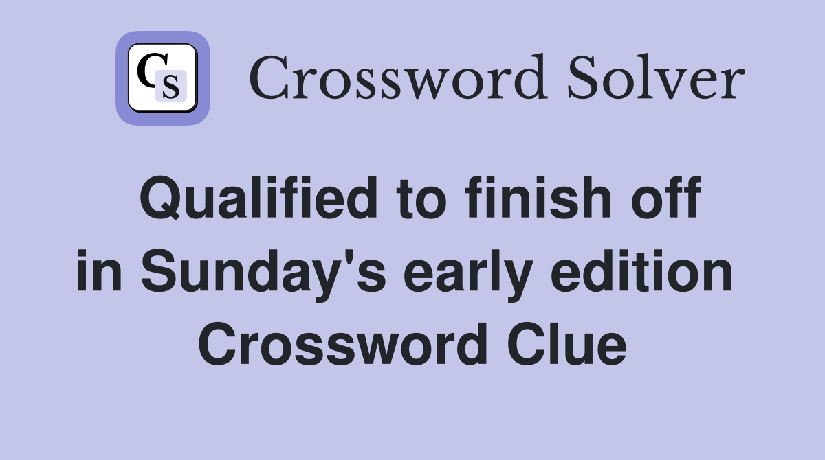 Qualified to finish off in Sunday's early edition  Crossword Clue