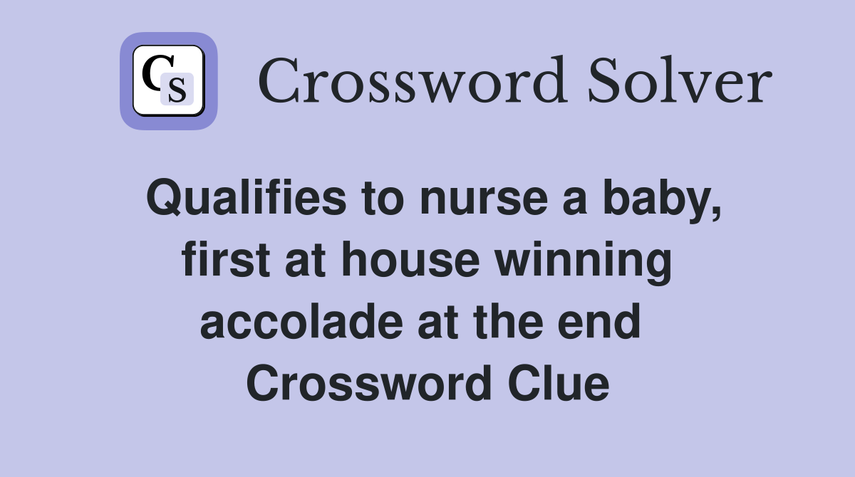 Qualifies to nurse a baby, first at house winning accolade at the end  Crossword Clue